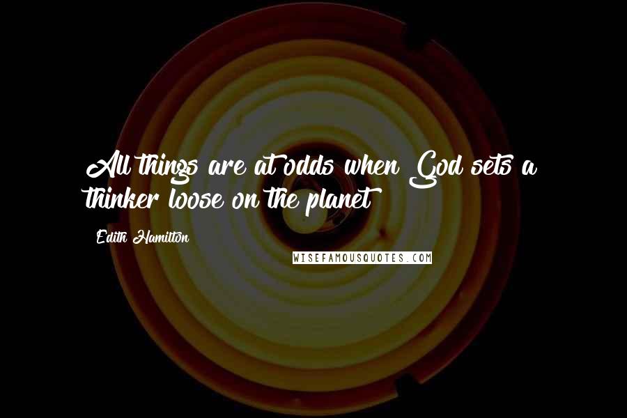 Edith Hamilton Quotes: All things are at odds when God sets a thinker loose on the planet