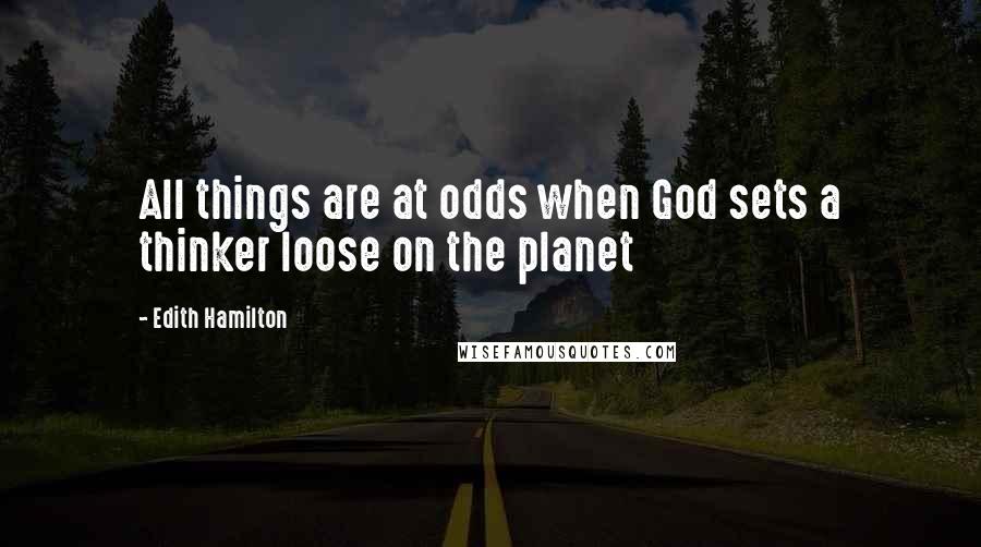 Edith Hamilton Quotes: All things are at odds when God sets a thinker loose on the planet