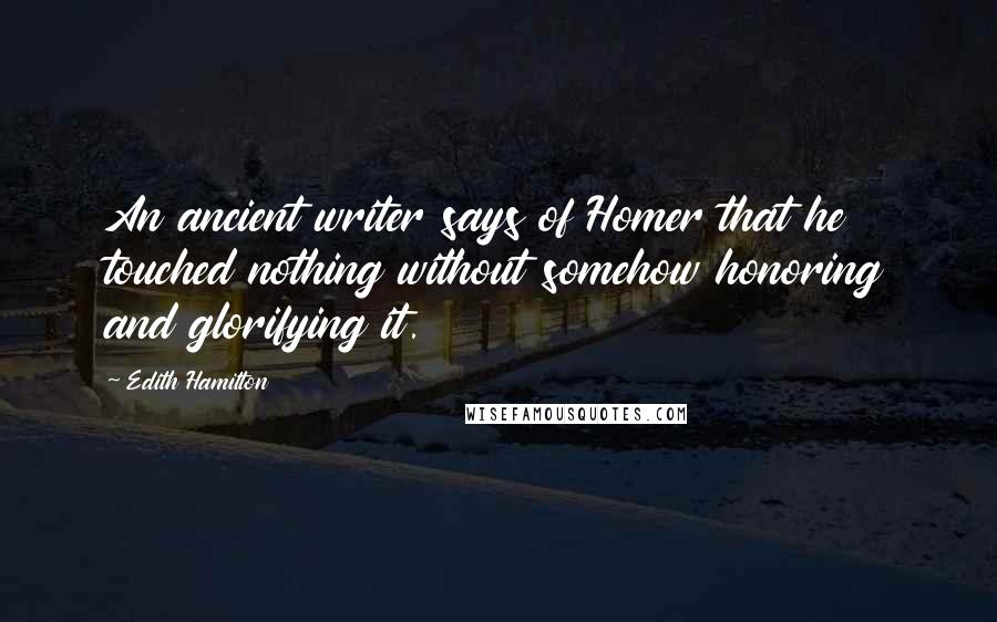 Edith Hamilton Quotes: An ancient writer says of Homer that he touched nothing without somehow honoring and glorifying it.