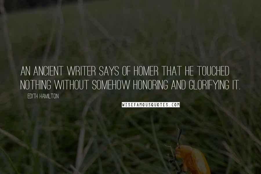 Edith Hamilton Quotes: An ancient writer says of Homer that he touched nothing without somehow honoring and glorifying it.