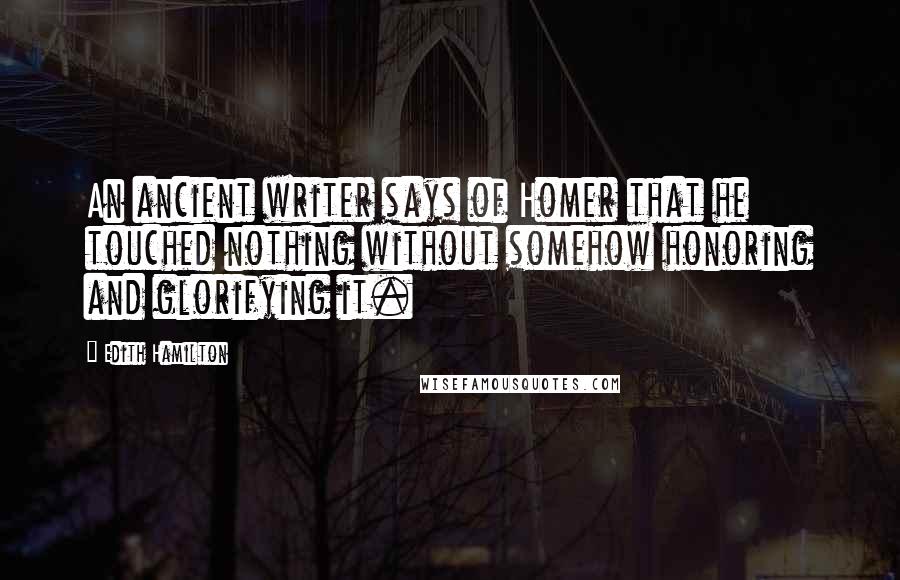 Edith Hamilton Quotes: An ancient writer says of Homer that he touched nothing without somehow honoring and glorifying it.