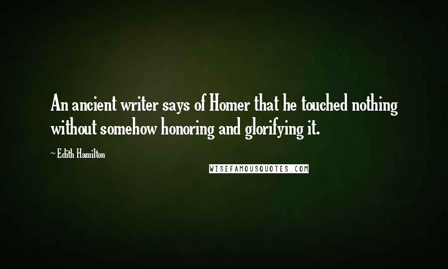 Edith Hamilton Quotes: An ancient writer says of Homer that he touched nothing without somehow honoring and glorifying it.