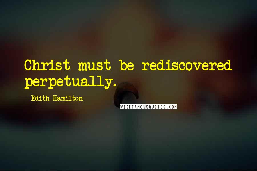 Edith Hamilton Quotes: Christ must be rediscovered perpetually.