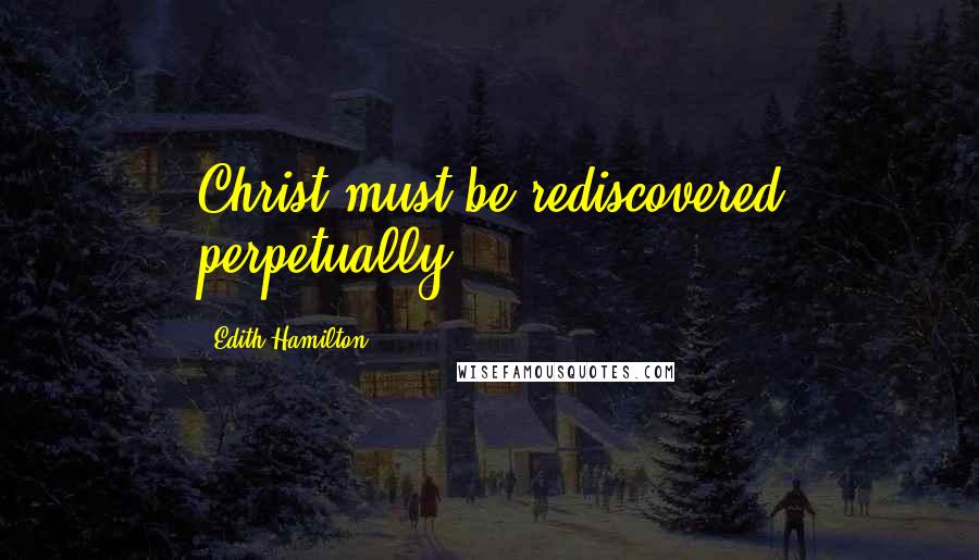 Edith Hamilton Quotes: Christ must be rediscovered perpetually.