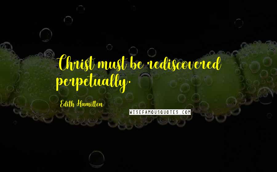 Edith Hamilton Quotes: Christ must be rediscovered perpetually.