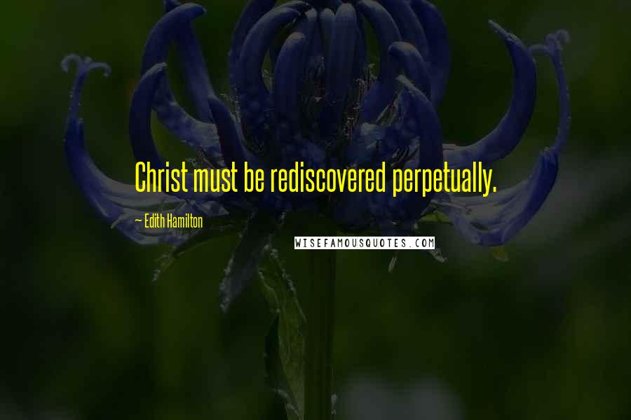 Edith Hamilton Quotes: Christ must be rediscovered perpetually.