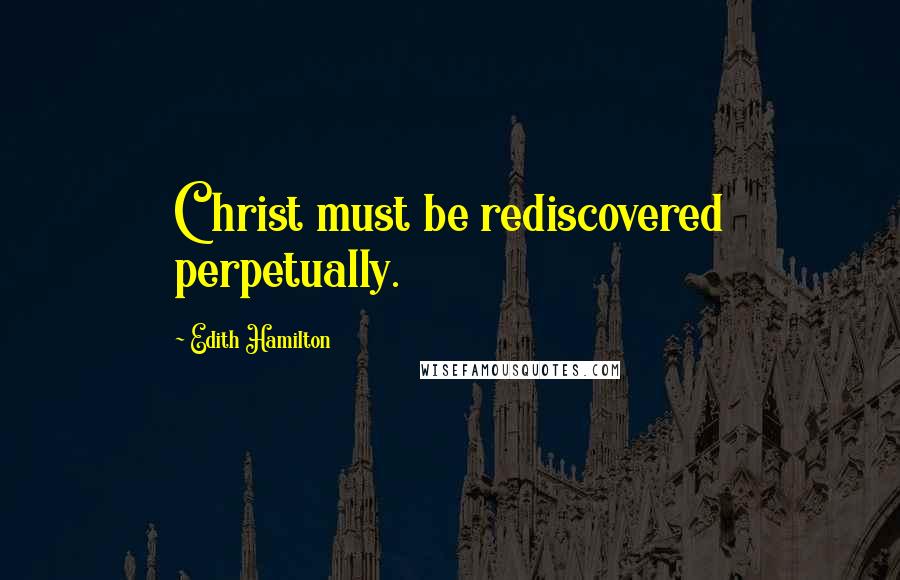 Edith Hamilton Quotes: Christ must be rediscovered perpetually.