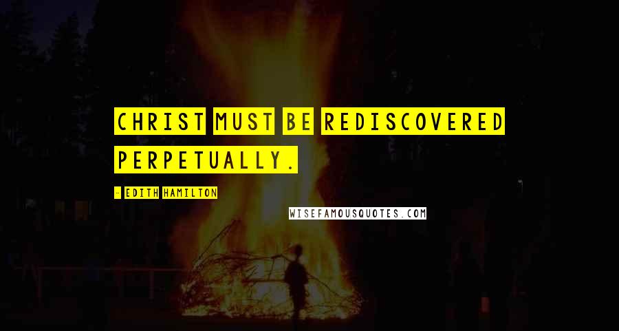 Edith Hamilton Quotes: Christ must be rediscovered perpetually.