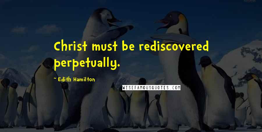 Edith Hamilton Quotes: Christ must be rediscovered perpetually.