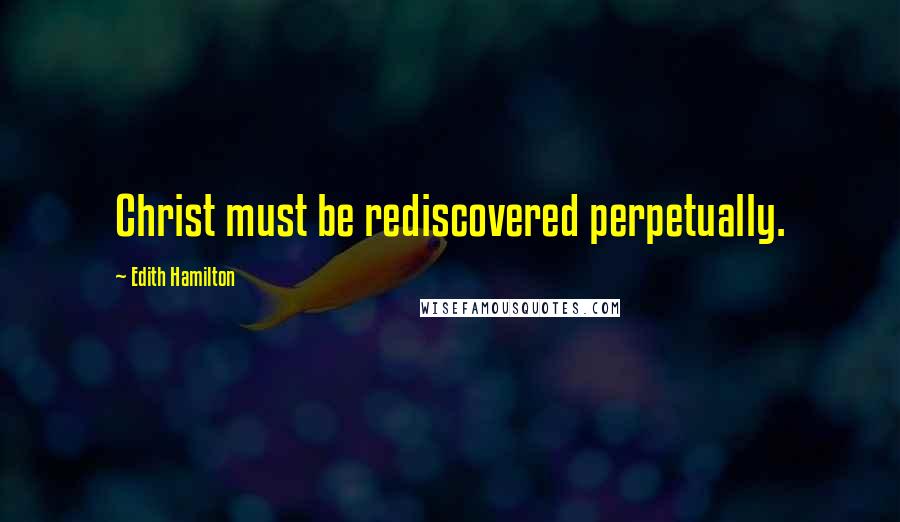 Edith Hamilton Quotes: Christ must be rediscovered perpetually.