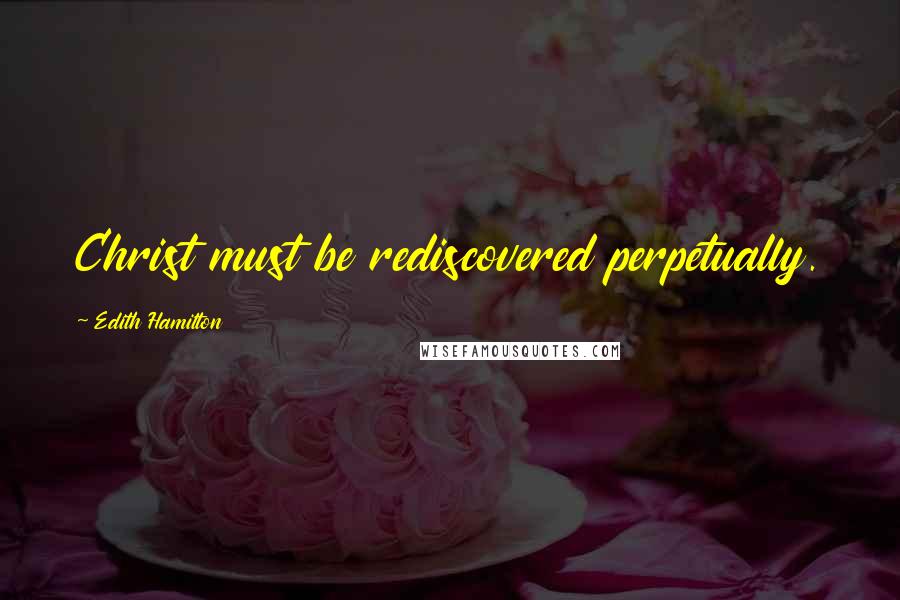 Edith Hamilton Quotes: Christ must be rediscovered perpetually.