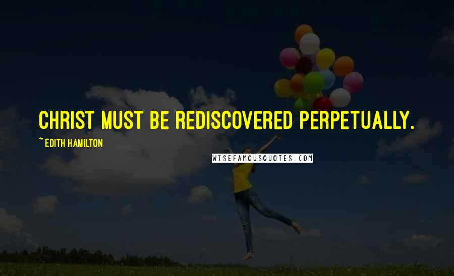 Edith Hamilton Quotes: Christ must be rediscovered perpetually.