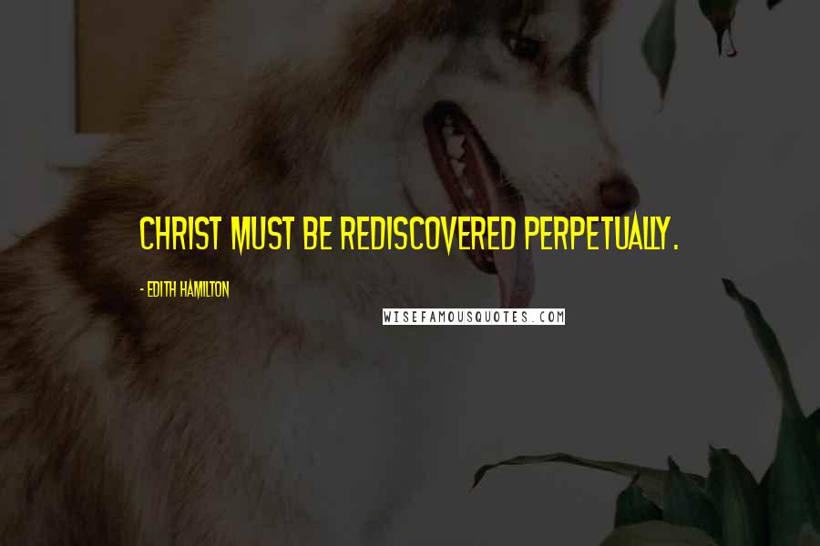 Edith Hamilton Quotes: Christ must be rediscovered perpetually.