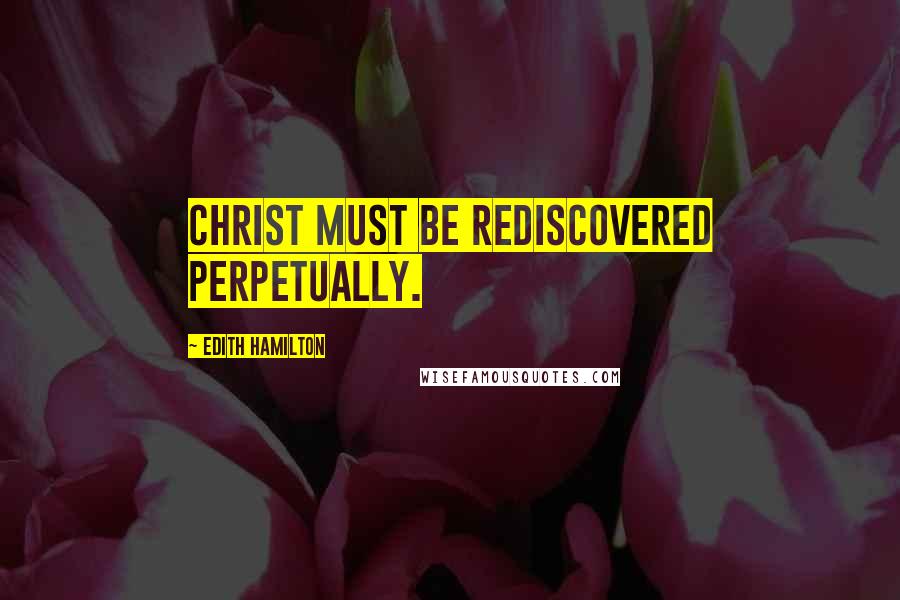 Edith Hamilton Quotes: Christ must be rediscovered perpetually.