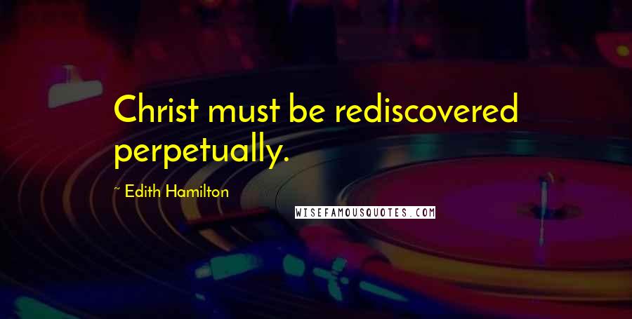 Edith Hamilton Quotes: Christ must be rediscovered perpetually.