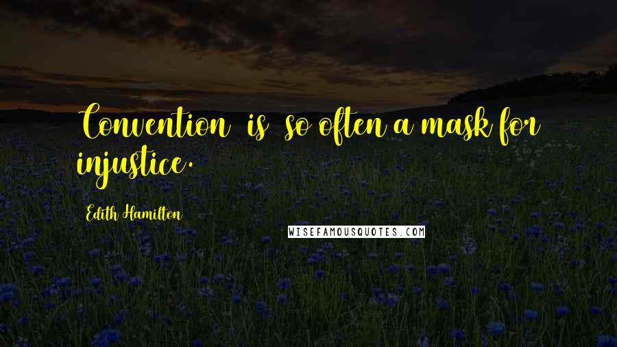 Edith Hamilton Quotes: Convention (is) so often a mask for injustice.