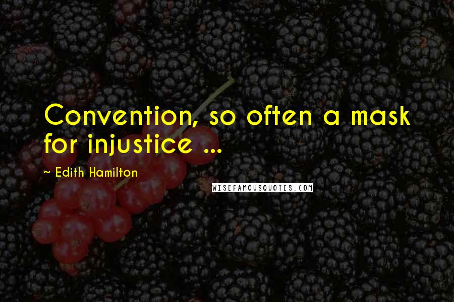 Edith Hamilton Quotes: Convention, so often a mask for injustice ...