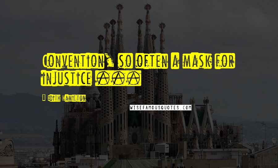 Edith Hamilton Quotes: Convention, so often a mask for injustice ...