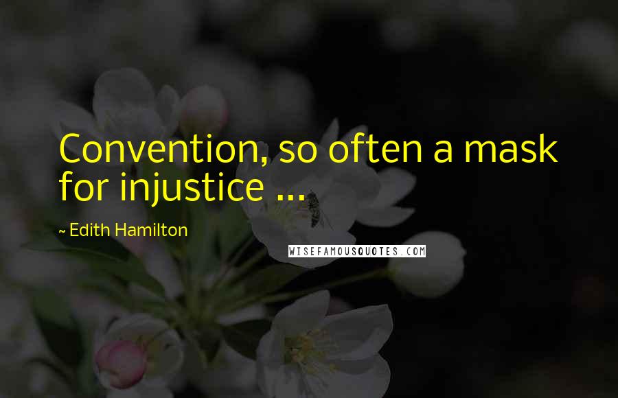 Edith Hamilton Quotes: Convention, so often a mask for injustice ...