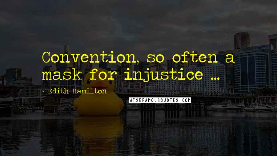 Edith Hamilton Quotes: Convention, so often a mask for injustice ...