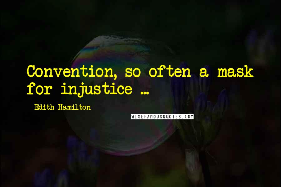 Edith Hamilton Quotes: Convention, so often a mask for injustice ...