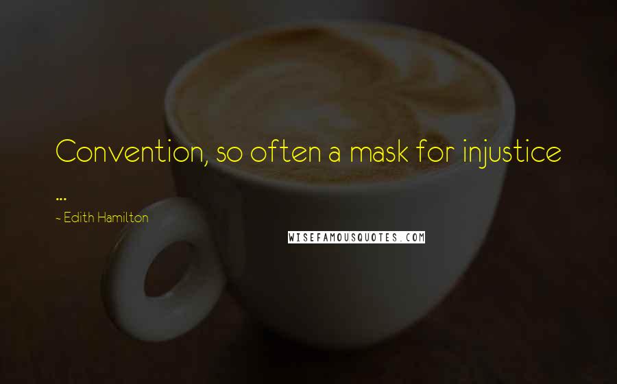 Edith Hamilton Quotes: Convention, so often a mask for injustice ...