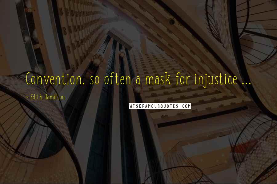 Edith Hamilton Quotes: Convention, so often a mask for injustice ...