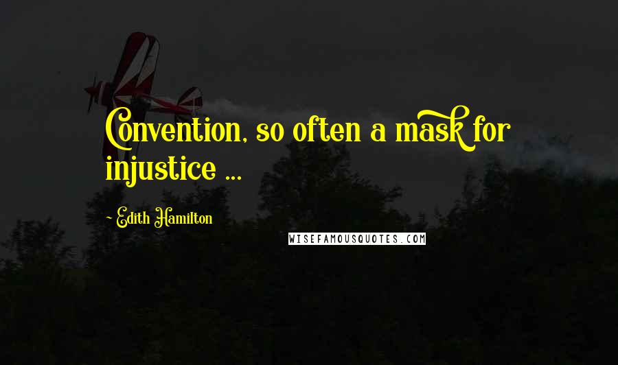 Edith Hamilton Quotes: Convention, so often a mask for injustice ...