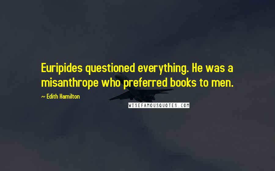 Edith Hamilton Quotes: Euripides questioned everything. He was a misanthrope who preferred books to men.