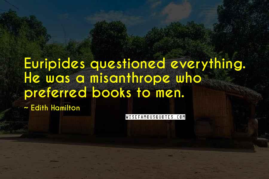 Edith Hamilton Quotes: Euripides questioned everything. He was a misanthrope who preferred books to men.
