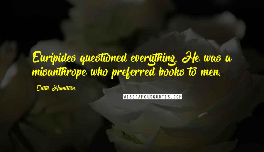 Edith Hamilton Quotes: Euripides questioned everything. He was a misanthrope who preferred books to men.