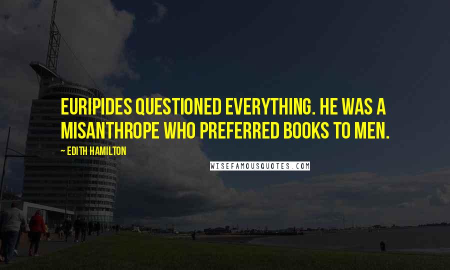 Edith Hamilton Quotes: Euripides questioned everything. He was a misanthrope who preferred books to men.