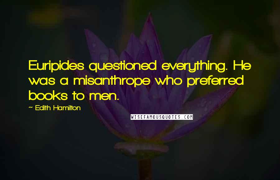 Edith Hamilton Quotes: Euripides questioned everything. He was a misanthrope who preferred books to men.