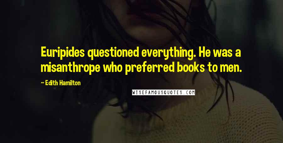 Edith Hamilton Quotes: Euripides questioned everything. He was a misanthrope who preferred books to men.