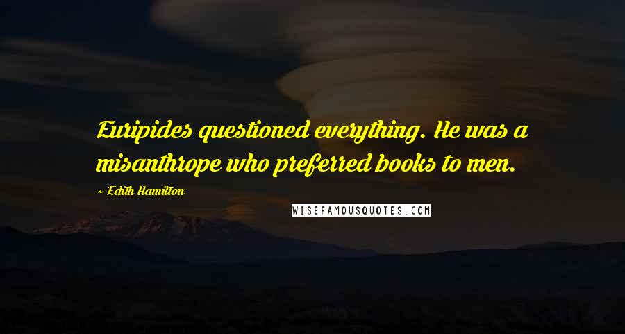 Edith Hamilton Quotes: Euripides questioned everything. He was a misanthrope who preferred books to men.