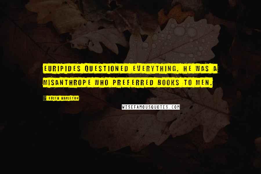 Edith Hamilton Quotes: Euripides questioned everything. He was a misanthrope who preferred books to men.