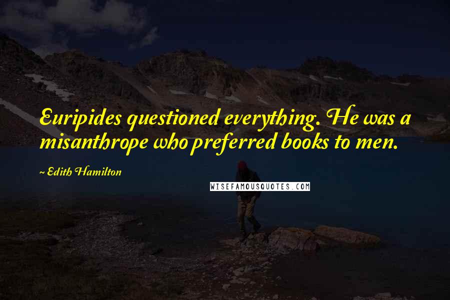 Edith Hamilton Quotes: Euripides questioned everything. He was a misanthrope who preferred books to men.