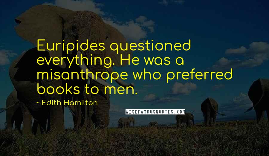 Edith Hamilton Quotes: Euripides questioned everything. He was a misanthrope who preferred books to men.