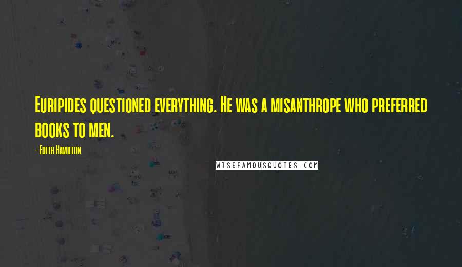 Edith Hamilton Quotes: Euripides questioned everything. He was a misanthrope who preferred books to men.