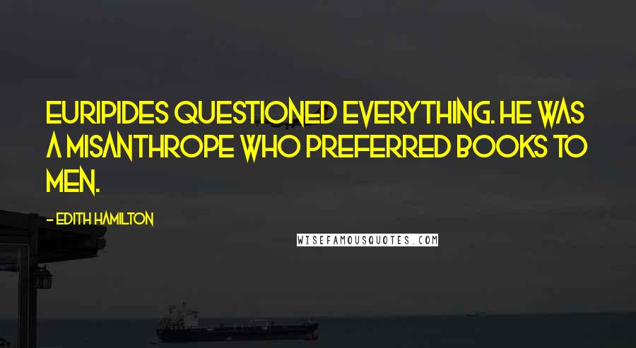 Edith Hamilton Quotes: Euripides questioned everything. He was a misanthrope who preferred books to men.