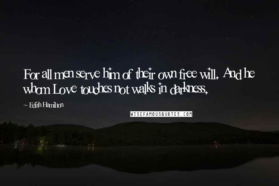 Edith Hamilton Quotes: For all men serve him of their own free will. And he whom Love touches not walks in darkness.