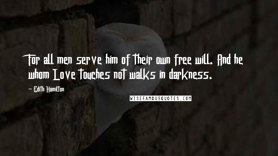 Edith Hamilton Quotes: For all men serve him of their own free will. And he whom Love touches not walks in darkness.