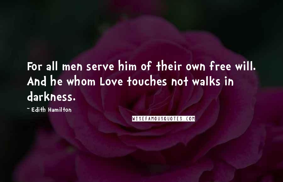 Edith Hamilton Quotes: For all men serve him of their own free will. And he whom Love touches not walks in darkness.