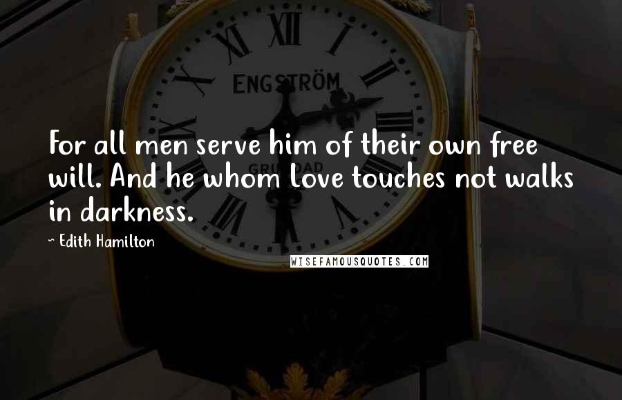 Edith Hamilton Quotes: For all men serve him of their own free will. And he whom Love touches not walks in darkness.