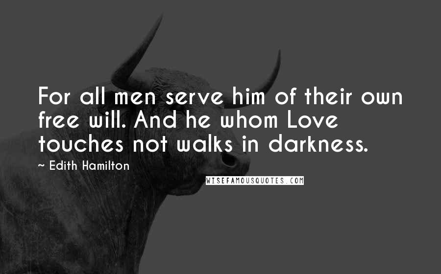 Edith Hamilton Quotes: For all men serve him of their own free will. And he whom Love touches not walks in darkness.