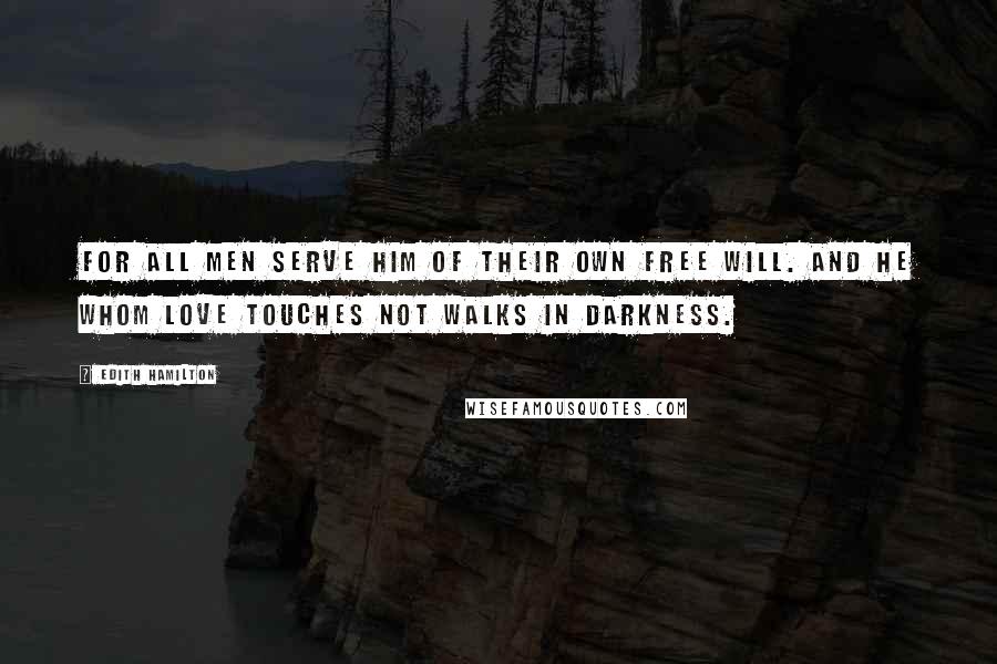 Edith Hamilton Quotes: For all men serve him of their own free will. And he whom Love touches not walks in darkness.
