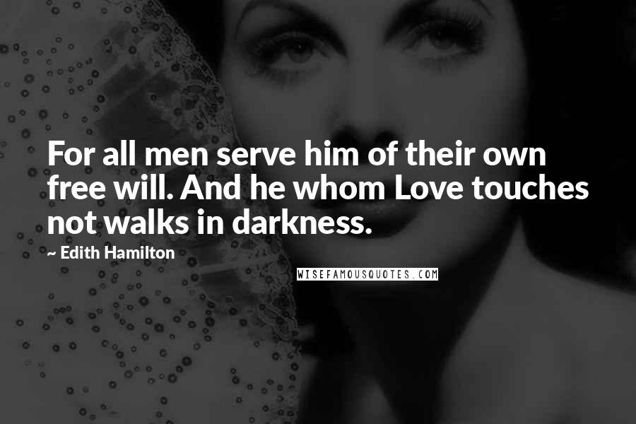 Edith Hamilton Quotes: For all men serve him of their own free will. And he whom Love touches not walks in darkness.