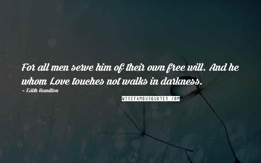 Edith Hamilton Quotes: For all men serve him of their own free will. And he whom Love touches not walks in darkness.