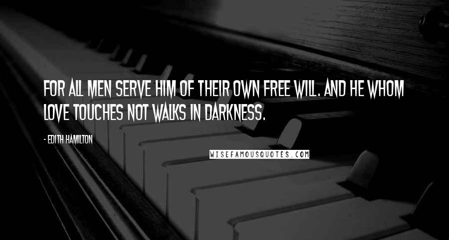 Edith Hamilton Quotes: For all men serve him of their own free will. And he whom Love touches not walks in darkness.