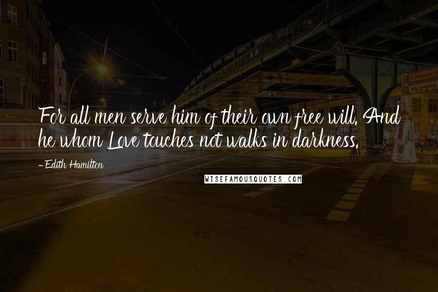 Edith Hamilton Quotes: For all men serve him of their own free will. And he whom Love touches not walks in darkness.